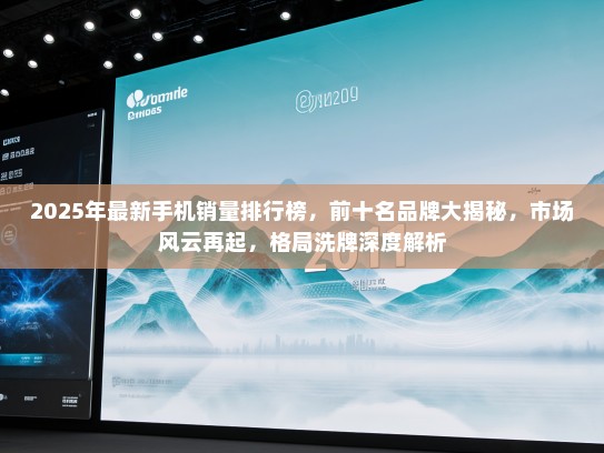 2025年最新手机销量排行榜，前十名品牌大揭秘，市场风云再起，格局洗牌深度解析