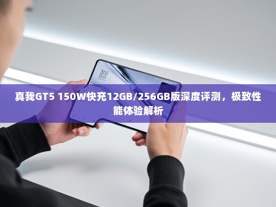 真我GT5 150W快充12GB/256GB版深度评测，极致性能体验解析