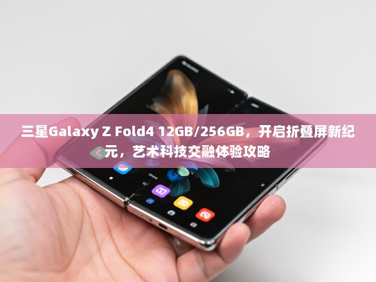 三星Galaxy Z Fold4 12GB/256GB，开启折叠屏新纪元，艺术科技交融体验攻略