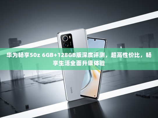 华为畅享50z 6GB+128GB版深度评测，超高性价比，畅享生活全面升级体验