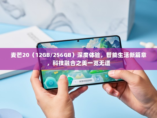 麦芒20（12GB/256GB）深度体验，智能生活新篇章，科技融合之美一览无遗