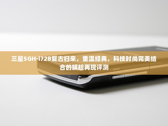 三星SGH-i728复古归来，重温经典，科技时尚完美结合的旗舰再现评测