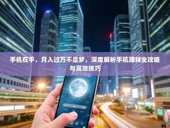 手机在手，月入过万不是梦，深度解析手机赚钱全攻略与高效技巧