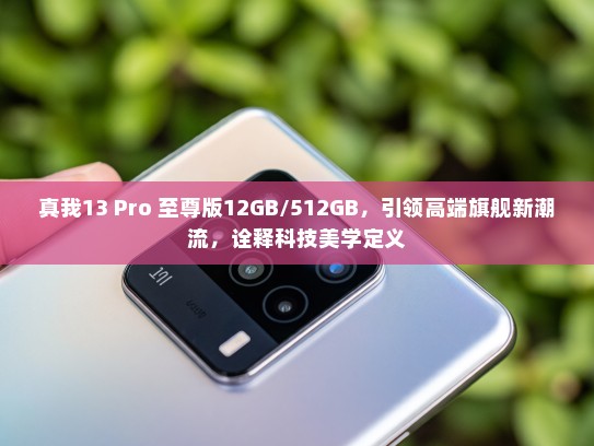 真我13 Pro 至尊版12GB/512GB，引领高端旗舰新潮流，诠释科技美学定义