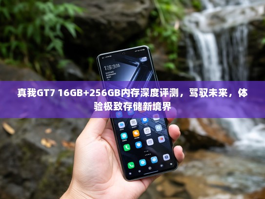 真我GT7 16GB+256GB内存深度评测，驾驭未来，体验极致存储新境界