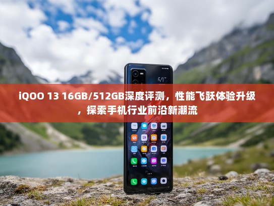iQOO 13 16GB/512GB深度评测，性能飞跃体验升级，探索手机行业前沿新潮流