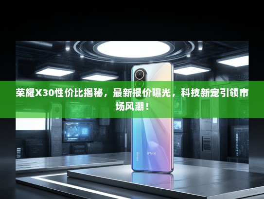 荣耀X30性价比揭秘，最新报价曝光，科技新宠引领市场风潮！