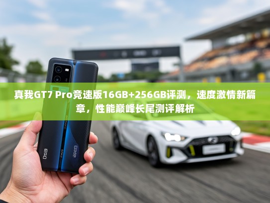 真我GT7 Pro竞速版16GB+256GB评测，速度激情新篇章，性能巅峰长尾测评解析