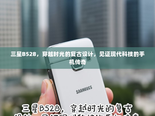 三星B528，穿越时光的复古设计，见证现代科技的手机传奇