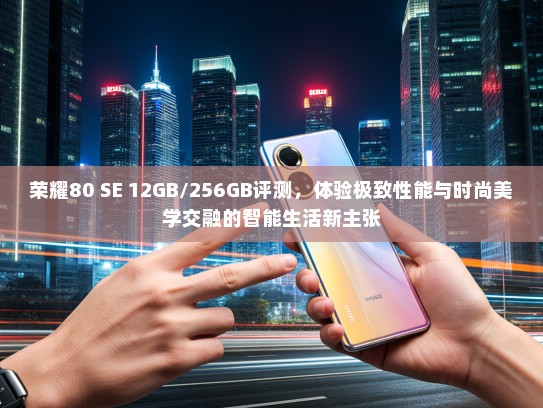 荣耀80 SE 12GB/256GB评测，体验极致性能与时尚美学交融的智能生活新主张
