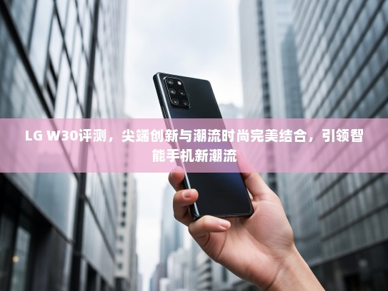 LG W30评测，尖端创新与潮流时尚完美结合，引领智能手机新潮流