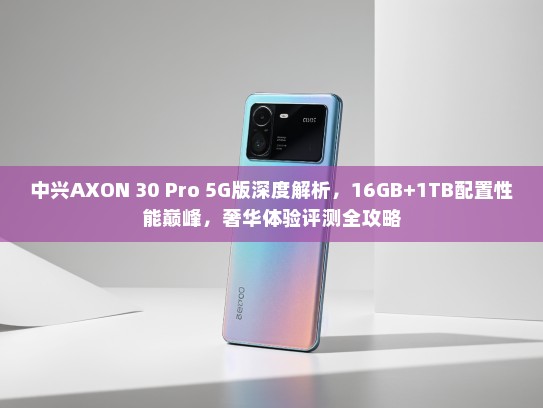 中兴AXON 30 Pro 5G版深度解析，16GB+1TB配置性能巅峰，奢华体验评测全攻略