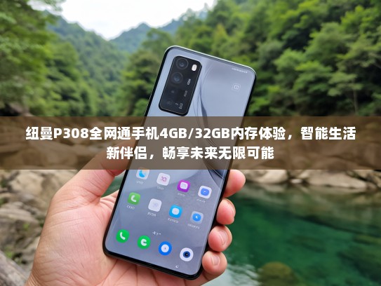 纽曼P308全网通手机4GB/32GB内存体验，智能生活新伴侣，畅享未来无限可能