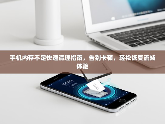 手机内存不足快速清理指南，告别卡顿，轻松恢复流畅体验