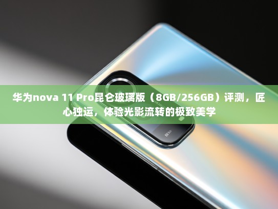 华为nova 11 Pro昆仑玻璃版（8GB/256GB）评测，匠心独运，体验光影流转的极致美学