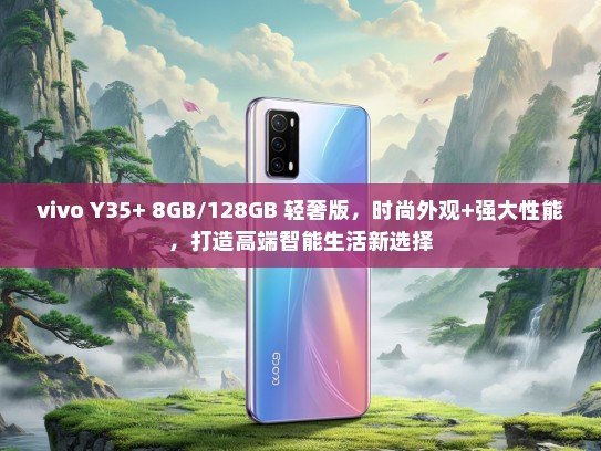 vivo Y35+ 8GB/128GB 轻奢版，时尚外观+强大性能，打造高端智能生活新选择