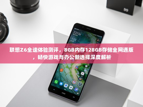 联想Z6全速体验测评，8GB内存128GB存储全网通版，畅快游戏与办公新选择深度解析