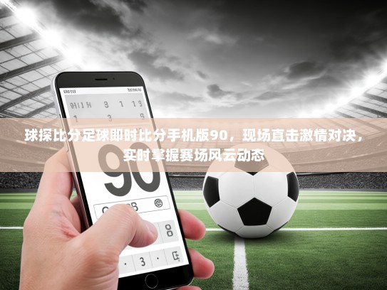 球探比分足球即时比分手机版90，现场直击激情对决，实时掌握赛场风云动态