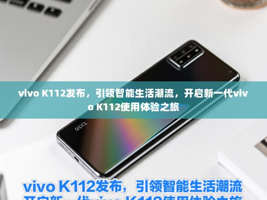 vivo K112发布，引领智能生活潮流，开启新一代vivo K112使用体验之旅