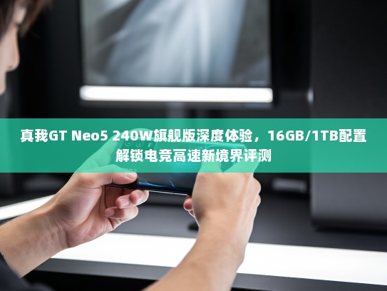 真我GT Neo5 240W旗舰版深度体验，16GB/1TB配置解锁电竞高速新境界评测