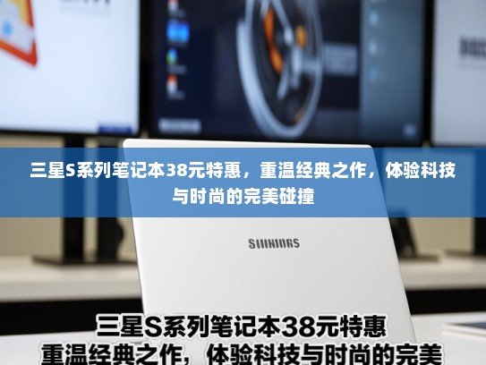 三星S系列笔记本38元特惠，重温经典之作，体验科技与时尚的完美碰撞