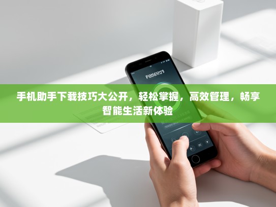 手机助手下载技巧大公开，轻松掌握，高效管理，畅享智能生活新体验
