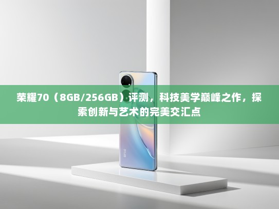 荣耀70（8GB/256GB）评测，科技美学巅峰之作，探索创新与艺术的完美交汇点