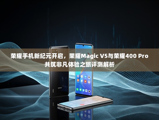 荣耀手机新纪元开启，荣耀Magic V5与荣耀400 Pro共筑非凡体验之旅评测解析