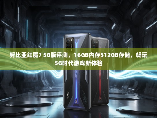 努比亚红魔7 5G版评测，16GB内存512GB存储，畅玩5G时代游戏新体验