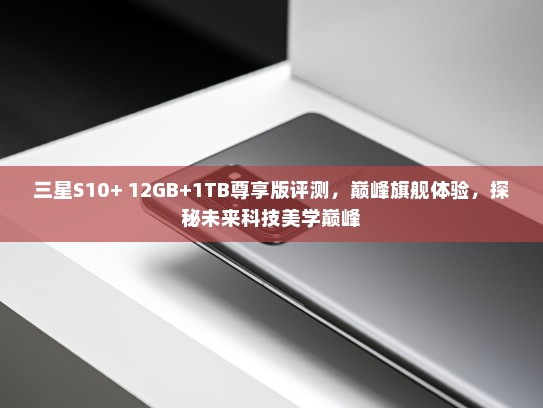 三星S10+ 12GB+1TB尊享版评测，巅峰旗舰体验，探秘未来科技美学巅峰