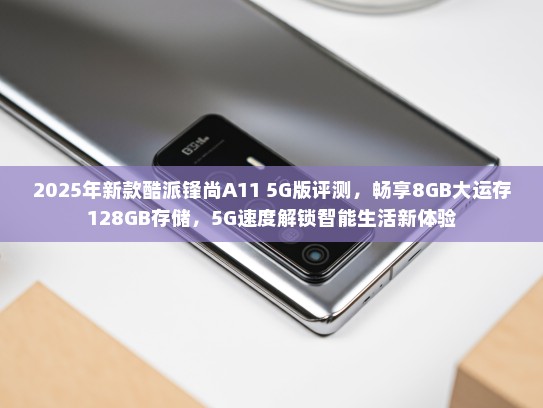 2025年新款酷派锋尚A11 5G版评测，畅享8GB大运存128GB存储，5G速度解锁智能生活新体验