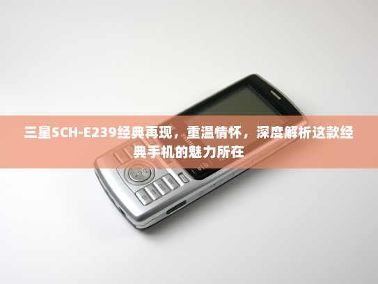三星SCH-E239经典再现，重温情怀，深度解析这款经典手机的魅力所在