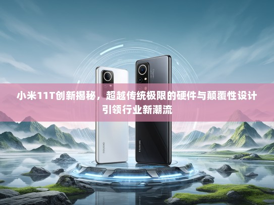 小米11T创新揭秘，超越传统极限的硬件与颠覆性设计引领行业新潮流