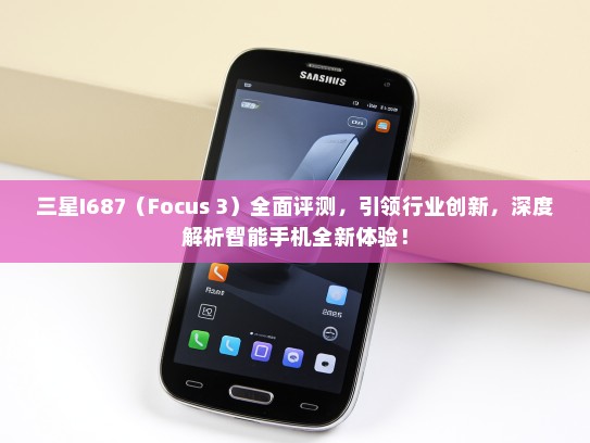 三星I687（Focus 3）全面评测，引领行业创新，深度解析智能手机全新体验！