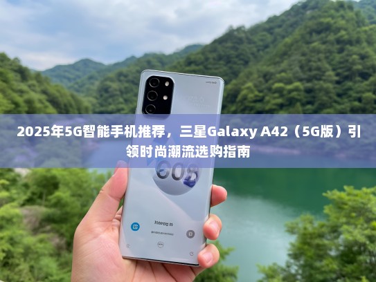 2025年5G智能手机推荐，三星Galaxy A42（5G版）引领时尚潮流选购指南