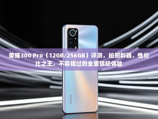荣耀300 Pro（12GB/256GB）评测，拍照利器，性价比之王，不容错过的全面旗舰体验