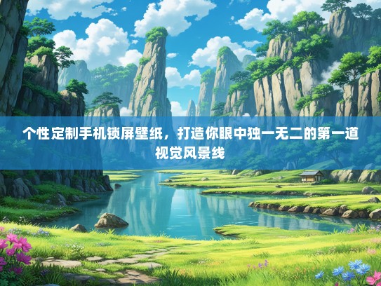 个性定制手机锁屏壁纸，打造你眼中独一无二的第一道视觉风景线