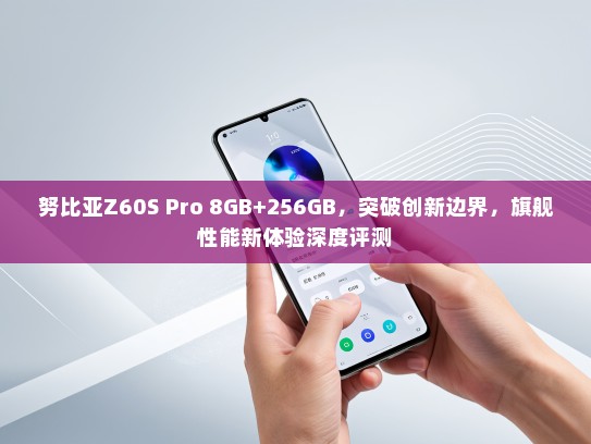 努比亚Z60S Pro 8GB+256GB，突破创新边界，旗舰性能新体验深度评测