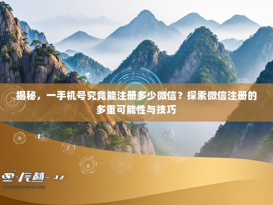 揭秘，一手机号究竟能注册多少微信？探索微信注册的多重可能性与技巧