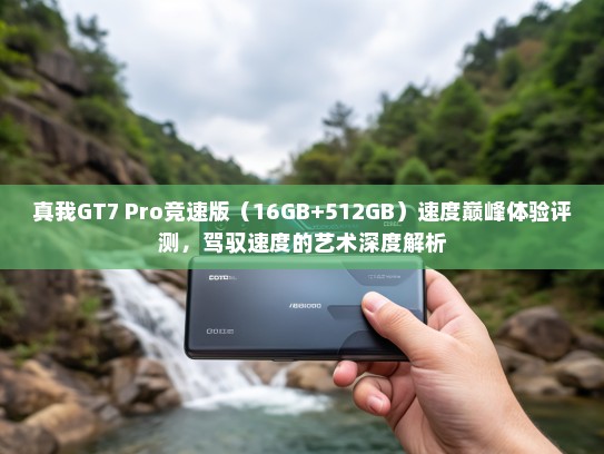 真我GT7 Pro竞速版（16GB+512GB）速度巅峰体验评测，驾驭速度的艺术深度解析