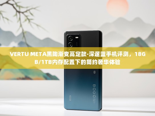 VERTU META黑陶渐变高定款-深邃蓝手机评测，18GB/1TB内存配置下的简约奢华体验