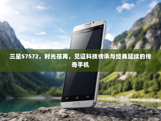 三星S7572，时光荏苒，见证科技传承与经典延续的传奇手机