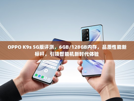 OPPO K9s 5G版评测，6GB/128GB内存，品质性能新标杆，引领智能机新时代体验