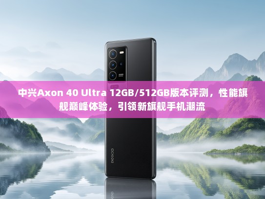 中兴Axon 40 Ultra 12GB/512GB版本评测，性能旗舰巅峰体验，引领新旗舰手机潮流