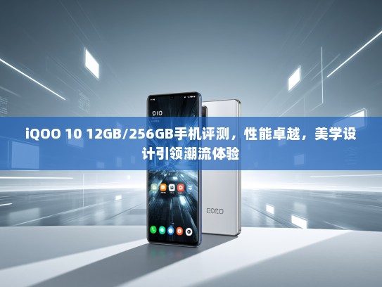 iQOO 10 12GB/256GB手机评测，性能卓越，美学设计引领潮流体验