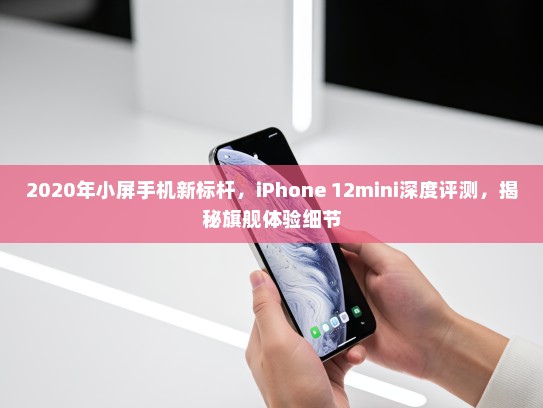 2020年小屏手机新标杆，iPhone 12mini深度评测，揭秘旗舰体验细节