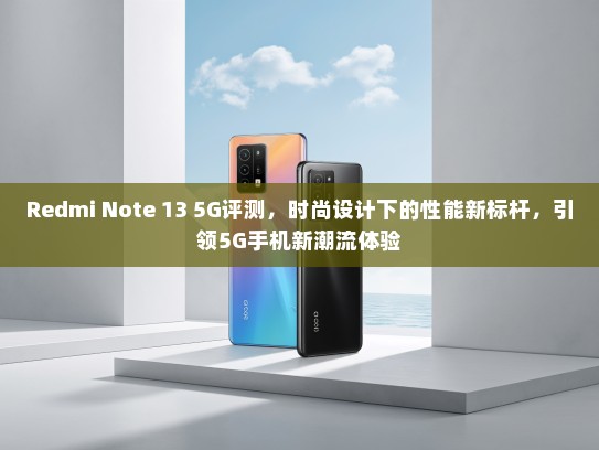 Redmi Note 13 5G评测，时尚设计下的性能新标杆，引领5G手机新潮流体验