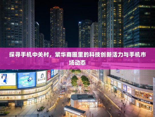 探寻手机中关村，繁华商圈里的科技创新活力与手机市场动态