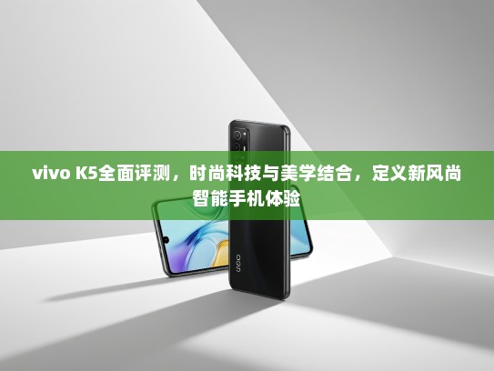 vivo K5全面评测，时尚科技与美学结合，定义新风尚智能手机体验