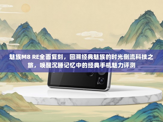 魅族M8 RE全面复刻，回溯经典魅族的时光倒流科技之旅，唤醒沉睡记忆中的经典手机魅力评测